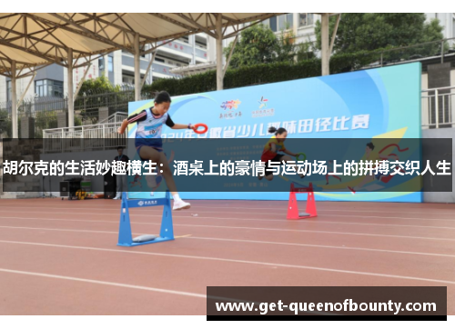 胡尔克的生活妙趣横生:酒桌上的豪情与运动场上的拼搏交织人生