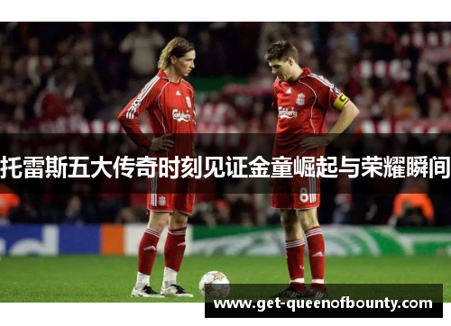 托雷斯五大传奇时刻见证金童崛起与荣耀瞬间