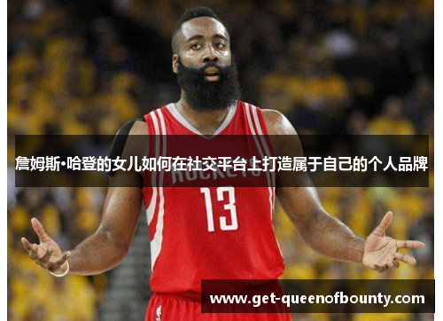 詹姆斯·哈登的女儿如何在社交平台上打造属于自己的个人品牌