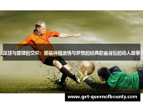 足球与旋律的交织：那些伴随激情与梦想的经典歌曲背后的动人故事