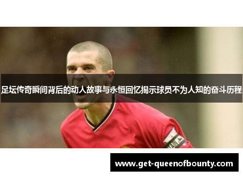 足坛传奇瞬间背后的动人故事与永恒回忆揭示球员不为人知的奋斗历程