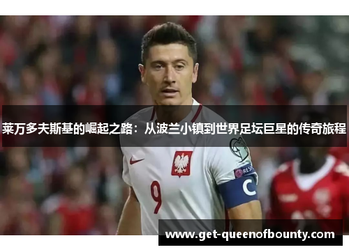 莱万多夫斯基的崛起之路：从波兰小镇到世界足坛巨星的传奇旅程