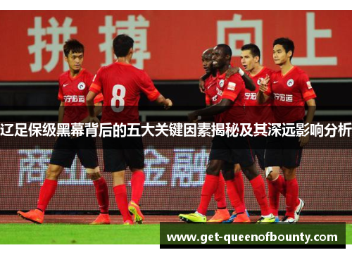 辽足保级黑幕背后的五大关键因素揭秘及其深远影响分析