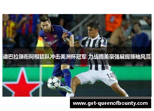 迪巴拉领衔阿根廷队冲击美洲杯冠军 力战南美豪强展现领袖风范