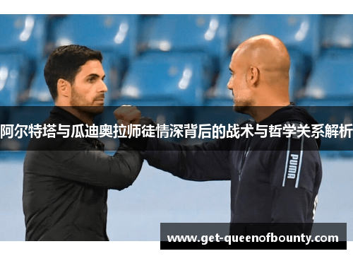 阿尔特塔与瓜迪奥拉师徒情深背后的战术与哲学关系解析