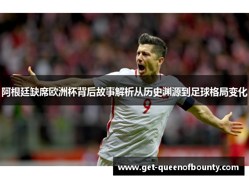 阿根廷缺席欧洲杯背后故事解析从历史渊源到足球格局变化