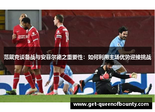 范戴克谈备战与安菲尔德之重要性：如何利用主场优势迎接挑战