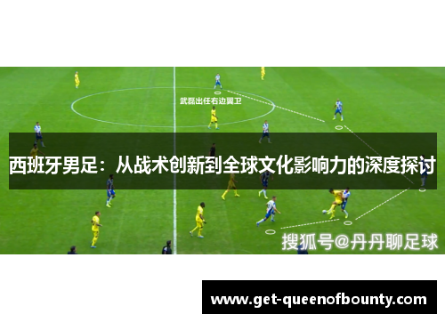 西班牙男足：从战术创新到全球文化影响力的深度探讨