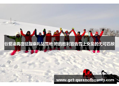 谷爱凌再度征服崇礼站雪地 她的胜利宣告雪上女皇的无可匹敌