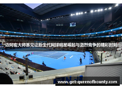 迈阿密大师赛见证新生代网球明星崛起与激烈竞争的精彩时刻