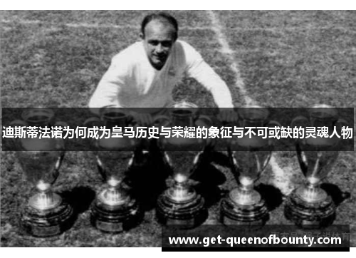 迪斯蒂法诺为何成为皇马历史与荣耀的象征与不可或缺的灵魂人物