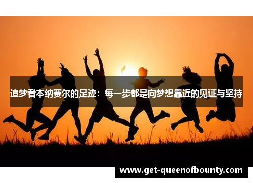 追梦者本纳赛尔的足迹：每一步都是向梦想靠近的见证与坚持