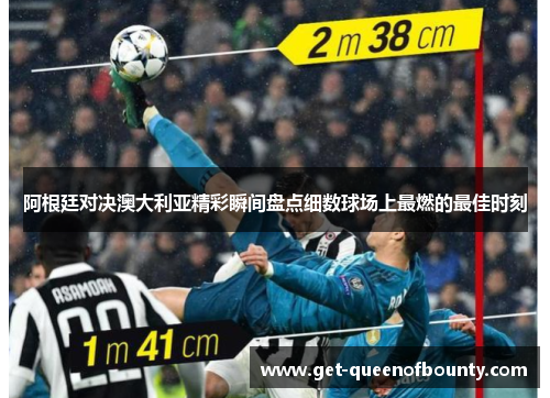 阿根廷对决澳大利亚精彩瞬间盘点细数球场上最燃的最佳时刻