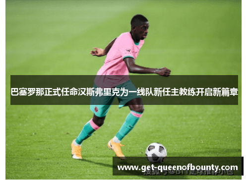 巴塞罗那正式任命汉斯弗里克为一线队新任主教练开启新篇章