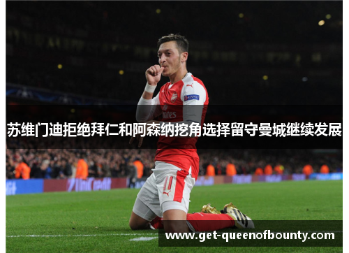 苏维门迪拒绝拜仁和阿森纳挖角选择留守曼城继续发展